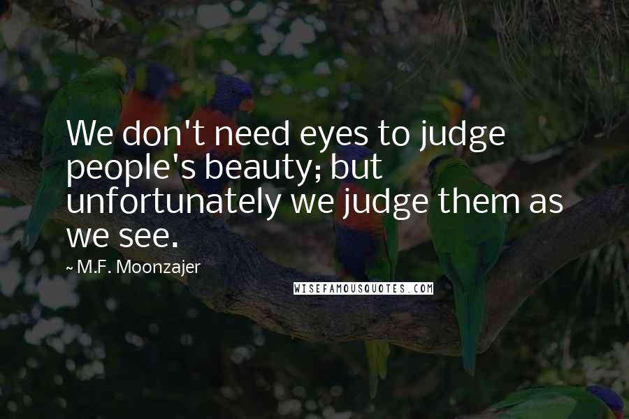 M.F. Moonzajer Quotes: We don't need eyes to judge people's beauty; but unfortunately we judge them as we see.