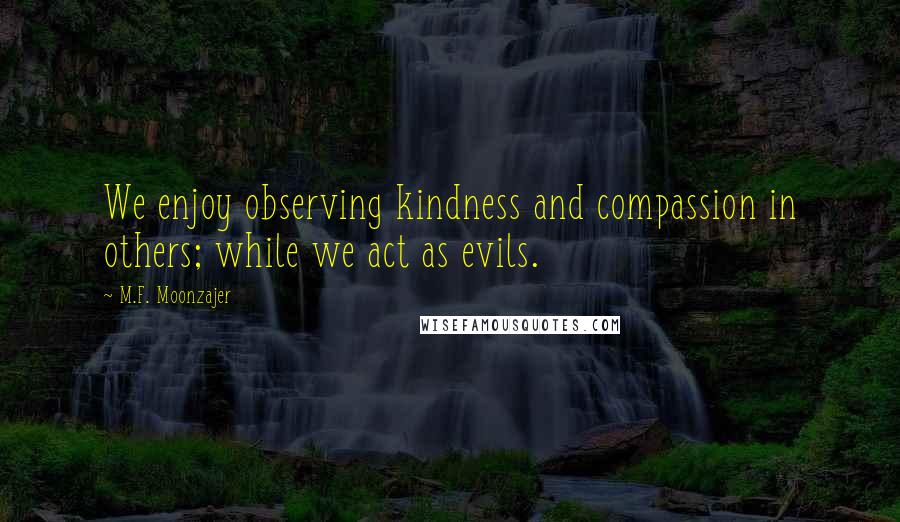 M.F. Moonzajer Quotes: We enjoy observing kindness and compassion in others; while we act as evils.