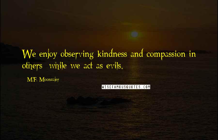 M.F. Moonzajer Quotes: We enjoy observing kindness and compassion in others; while we act as evils.