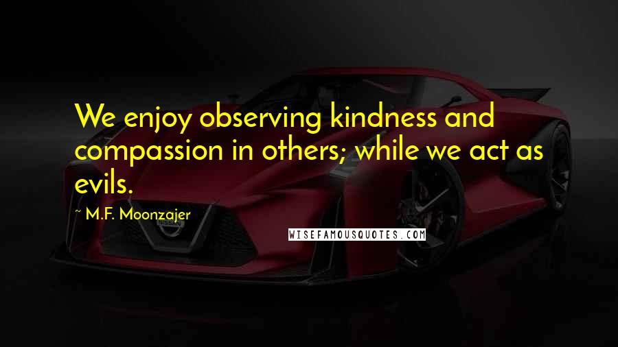 M.F. Moonzajer Quotes: We enjoy observing kindness and compassion in others; while we act as evils.