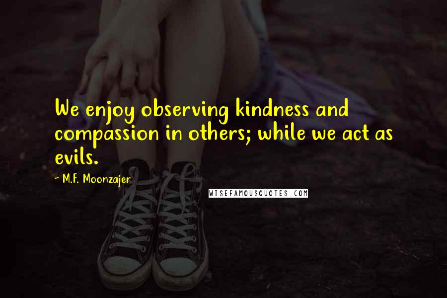 M.F. Moonzajer Quotes: We enjoy observing kindness and compassion in others; while we act as evils.