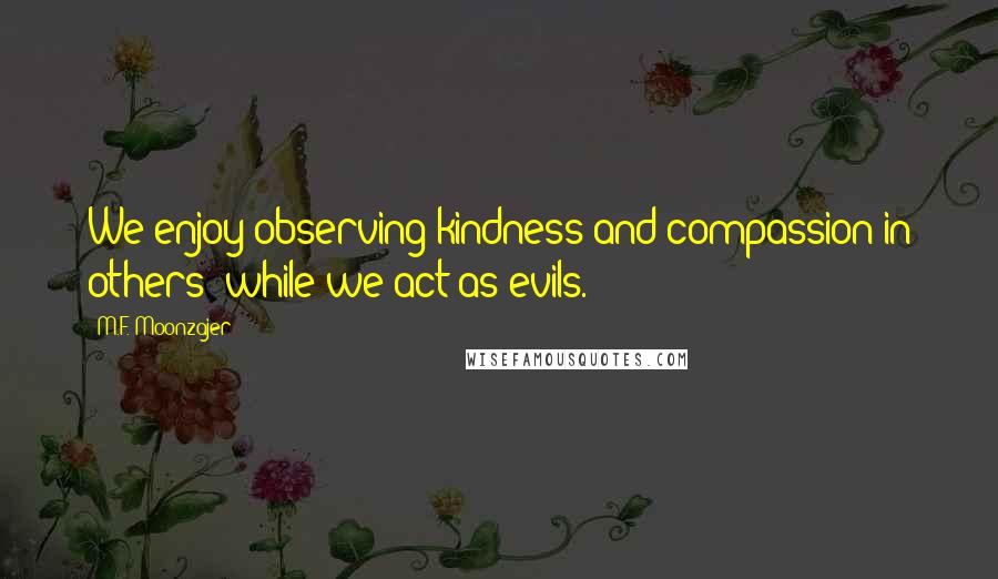 M.F. Moonzajer Quotes: We enjoy observing kindness and compassion in others; while we act as evils.