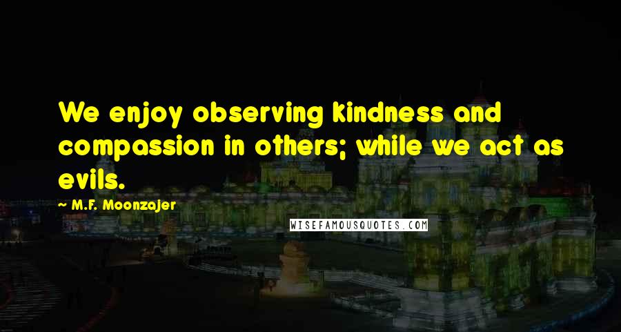 M.F. Moonzajer Quotes: We enjoy observing kindness and compassion in others; while we act as evils.