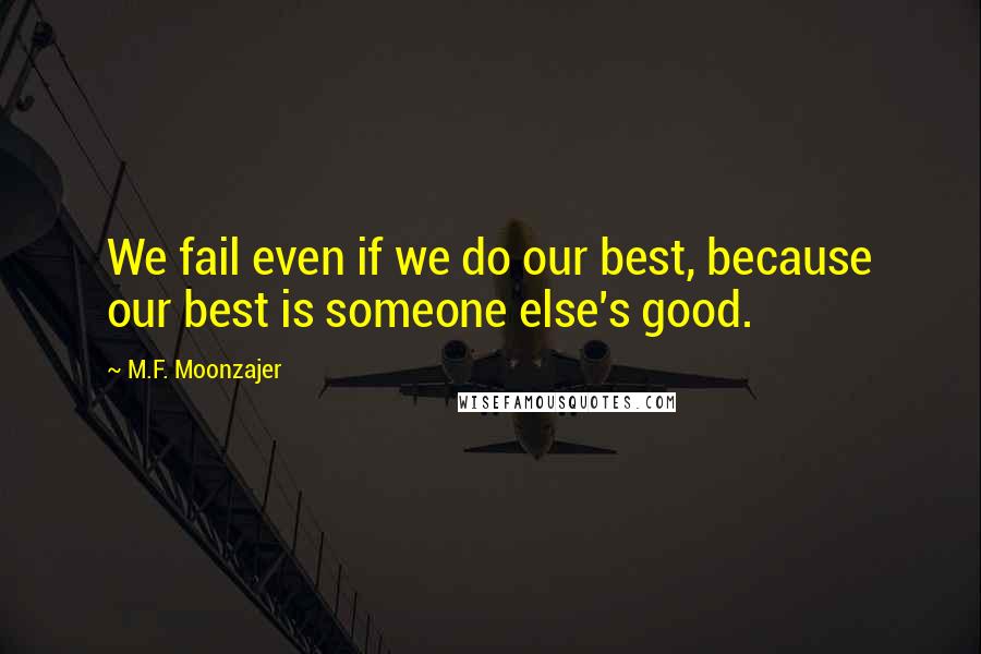 M.F. Moonzajer Quotes: We fail even if we do our best, because our best is someone else's good.
