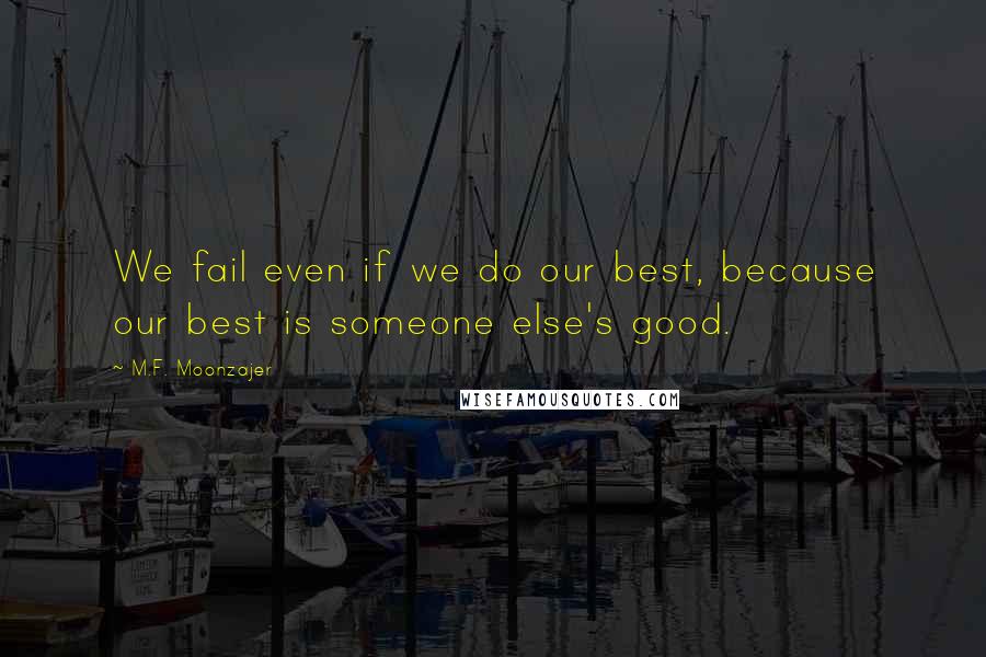 M.F. Moonzajer Quotes: We fail even if we do our best, because our best is someone else's good.