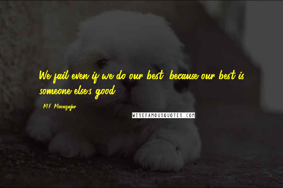 M.F. Moonzajer Quotes: We fail even if we do our best, because our best is someone else's good.