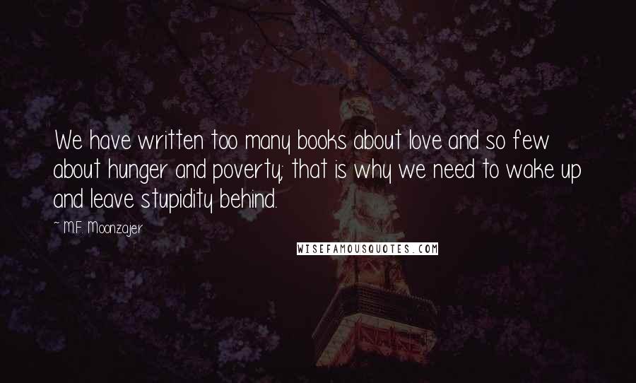 M.F. Moonzajer Quotes: We have written too many books about love and so few about hunger and poverty; that is why we need to wake up and leave stupidity behind.