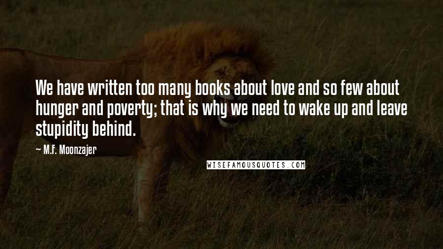 M.F. Moonzajer Quotes: We have written too many books about love and so few about hunger and poverty; that is why we need to wake up and leave stupidity behind.