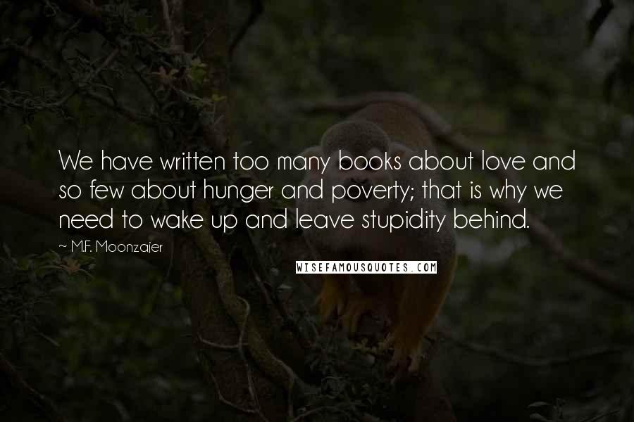 M.F. Moonzajer Quotes: We have written too many books about love and so few about hunger and poverty; that is why we need to wake up and leave stupidity behind.