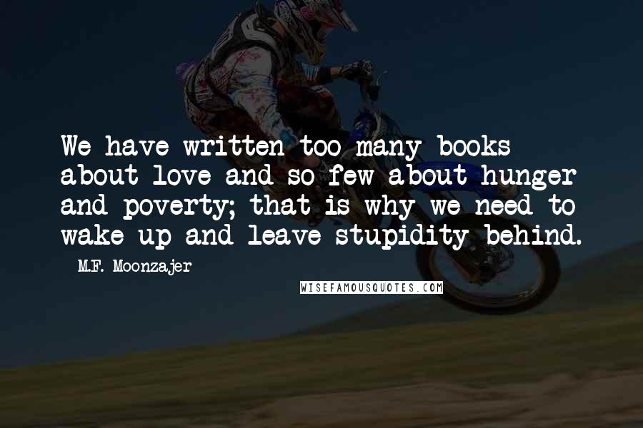 M.F. Moonzajer Quotes: We have written too many books about love and so few about hunger and poverty; that is why we need to wake up and leave stupidity behind.