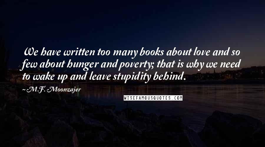 M.F. Moonzajer Quotes: We have written too many books about love and so few about hunger and poverty; that is why we need to wake up and leave stupidity behind.