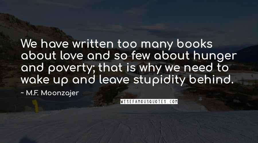M.F. Moonzajer Quotes: We have written too many books about love and so few about hunger and poverty; that is why we need to wake up and leave stupidity behind.