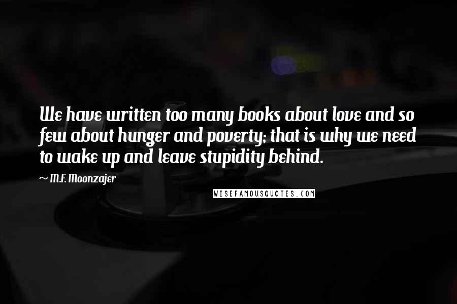 M.F. Moonzajer Quotes: We have written too many books about love and so few about hunger and poverty; that is why we need to wake up and leave stupidity behind.