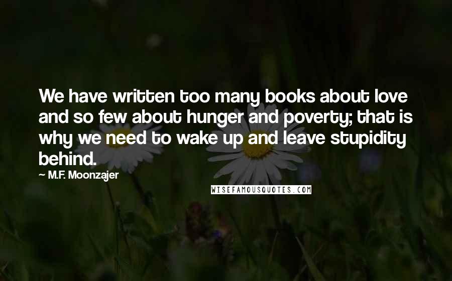 M.F. Moonzajer Quotes: We have written too many books about love and so few about hunger and poverty; that is why we need to wake up and leave stupidity behind.