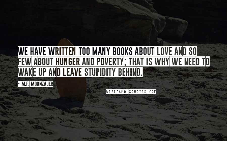 M.F. Moonzajer Quotes: We have written too many books about love and so few about hunger and poverty; that is why we need to wake up and leave stupidity behind.