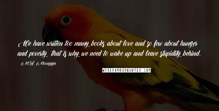 M.F. Moonzajer Quotes: We have written too many books about love and so few about hunger and poverty; that is why we need to wake up and leave stupidity behind.