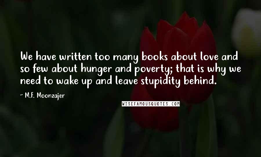 M.F. Moonzajer Quotes: We have written too many books about love and so few about hunger and poverty; that is why we need to wake up and leave stupidity behind.