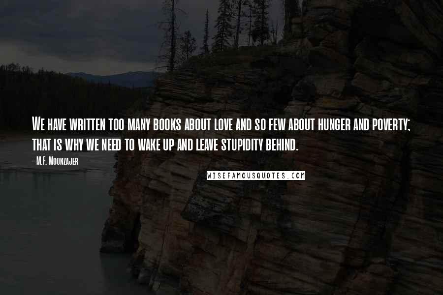 M.F. Moonzajer Quotes: We have written too many books about love and so few about hunger and poverty; that is why we need to wake up and leave stupidity behind.