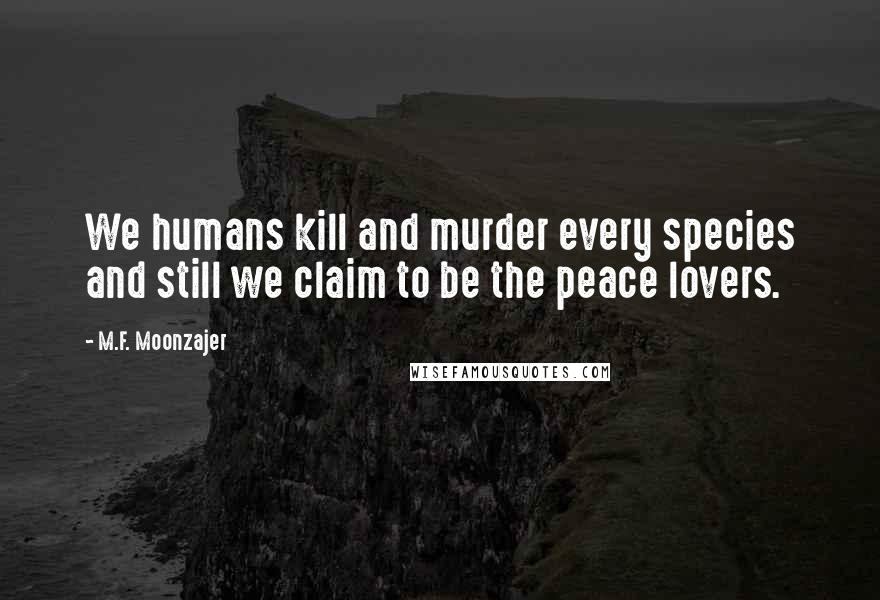 M.F. Moonzajer Quotes: We humans kill and murder every species and still we claim to be the peace lovers.