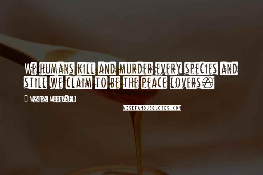 M.F. Moonzajer Quotes: We humans kill and murder every species and still we claim to be the peace lovers.