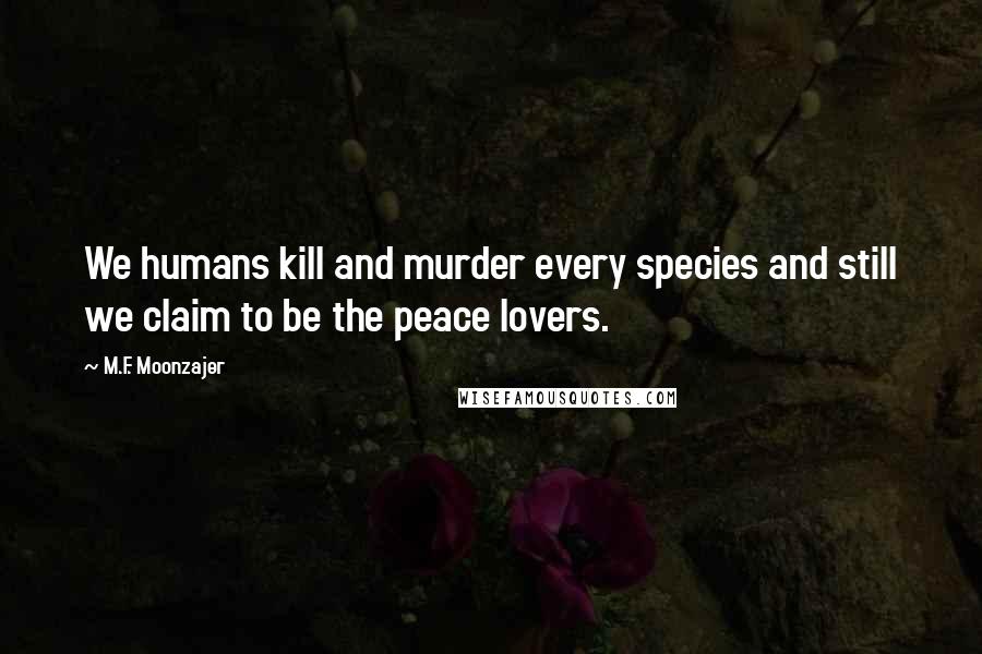 M.F. Moonzajer Quotes: We humans kill and murder every species and still we claim to be the peace lovers.