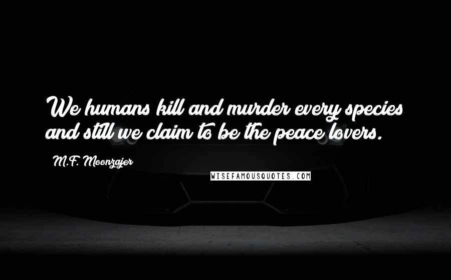 M.F. Moonzajer Quotes: We humans kill and murder every species and still we claim to be the peace lovers.