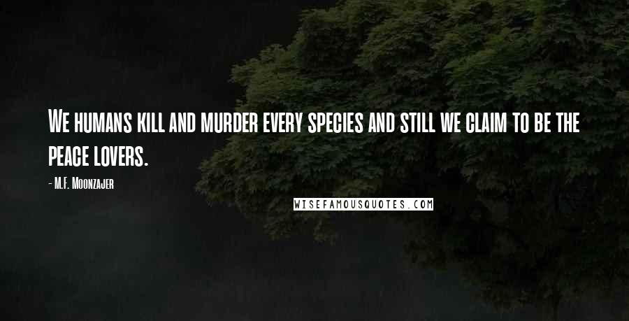 M.F. Moonzajer Quotes: We humans kill and murder every species and still we claim to be the peace lovers.