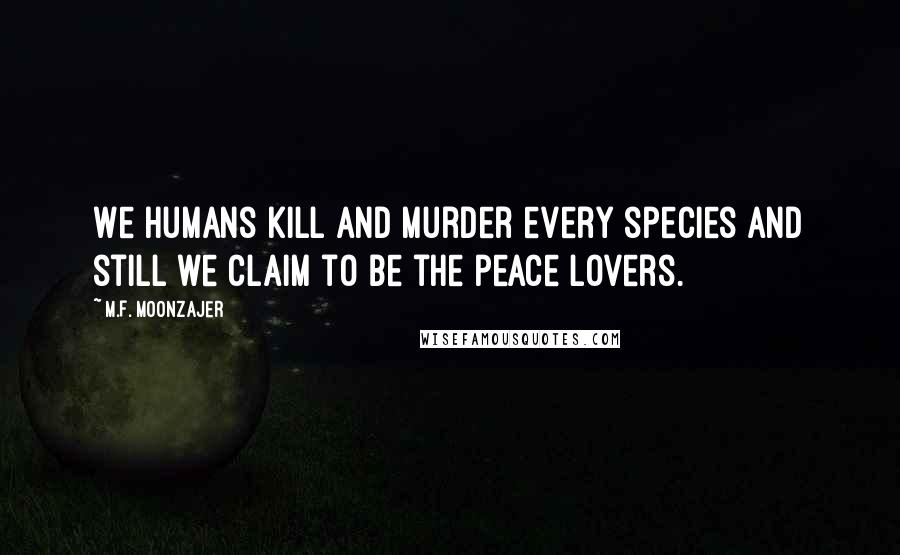 M.F. Moonzajer Quotes: We humans kill and murder every species and still we claim to be the peace lovers.