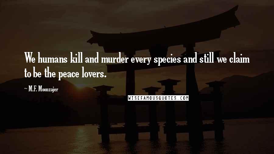 M.F. Moonzajer Quotes: We humans kill and murder every species and still we claim to be the peace lovers.