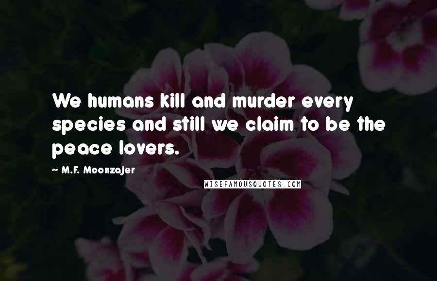 M.F. Moonzajer Quotes: We humans kill and murder every species and still we claim to be the peace lovers.
