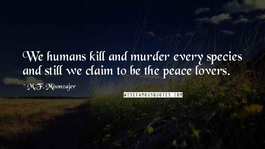 M.F. Moonzajer Quotes: We humans kill and murder every species and still we claim to be the peace lovers.