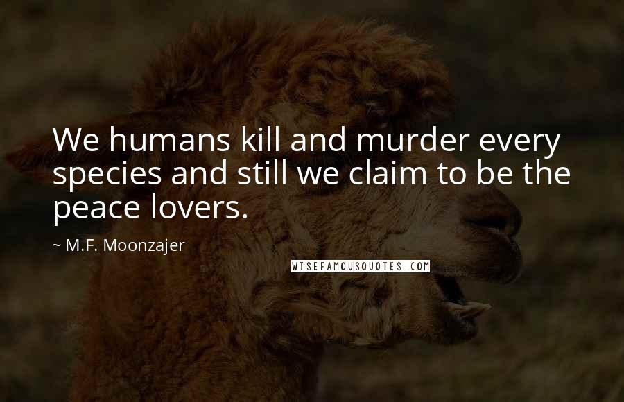 M.F. Moonzajer Quotes: We humans kill and murder every species and still we claim to be the peace lovers.