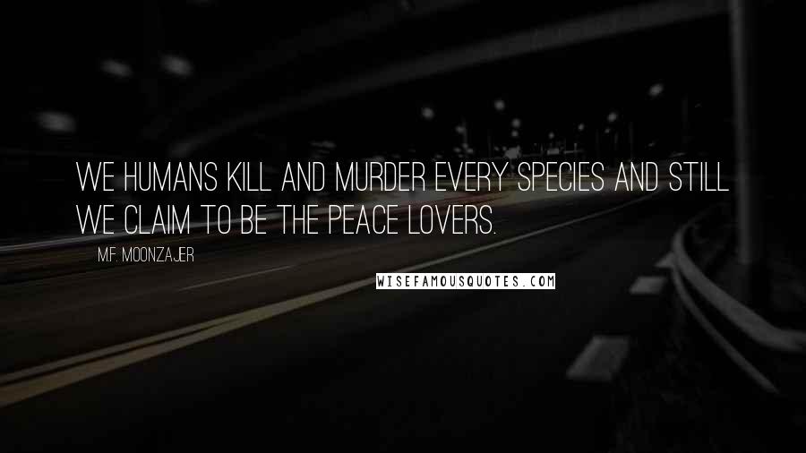 M.F. Moonzajer Quotes: We humans kill and murder every species and still we claim to be the peace lovers.