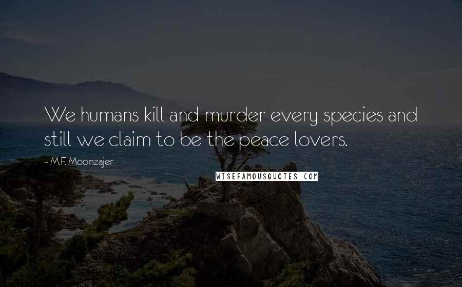 M.F. Moonzajer Quotes: We humans kill and murder every species and still we claim to be the peace lovers.