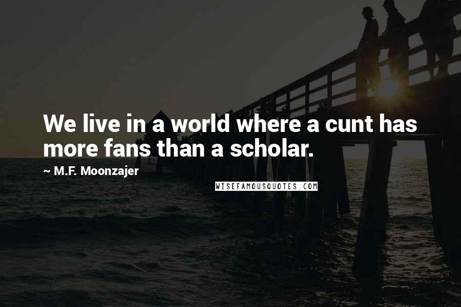 M.F. Moonzajer Quotes: We live in a world where a cunt has more fans than a scholar.