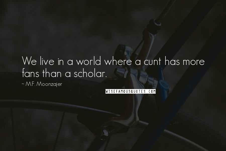 M.F. Moonzajer Quotes: We live in a world where a cunt has more fans than a scholar.