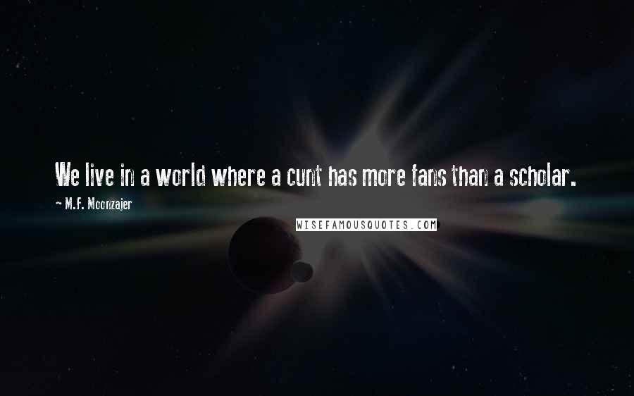 M.F. Moonzajer Quotes: We live in a world where a cunt has more fans than a scholar.