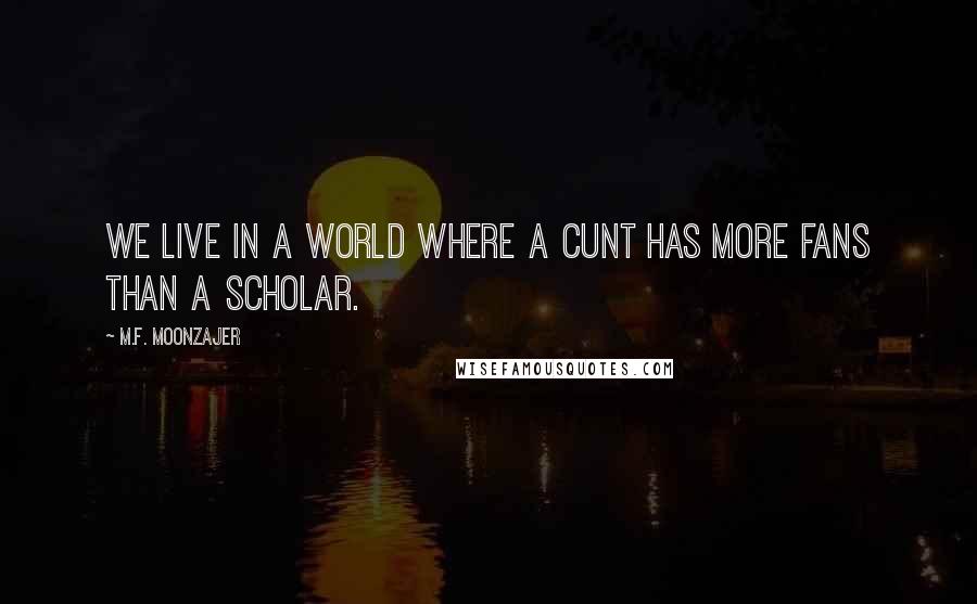 M.F. Moonzajer Quotes: We live in a world where a cunt has more fans than a scholar.