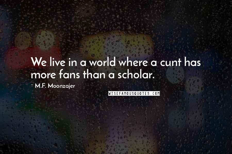 M.F. Moonzajer Quotes: We live in a world where a cunt has more fans than a scholar.