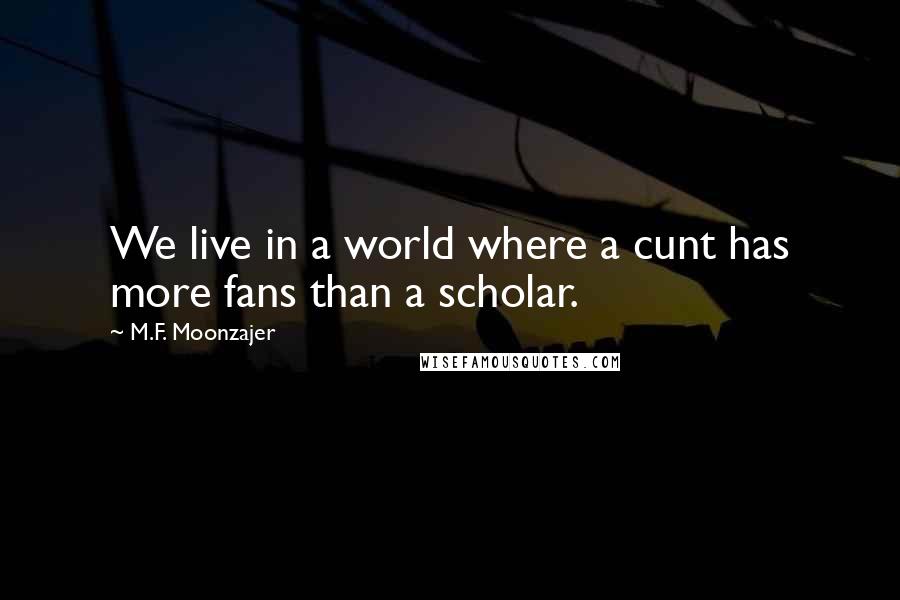 M.F. Moonzajer Quotes: We live in a world where a cunt has more fans than a scholar.