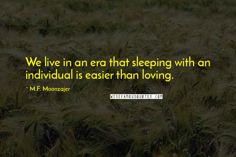 M.F. Moonzajer Quotes: We live in an era that sleeping with an individual is easier than loving.