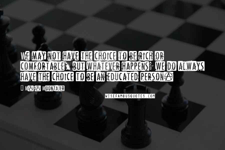 M.F. Moonzajer Quotes: We may not have the choice to be rich or comfortable, but whatever happens; we do always have the choice to be an educated person.