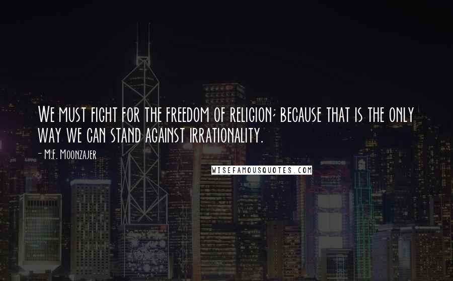 M.F. Moonzajer Quotes: We must fight for the freedom of religion; because that is the only way we can stand against irrationality.