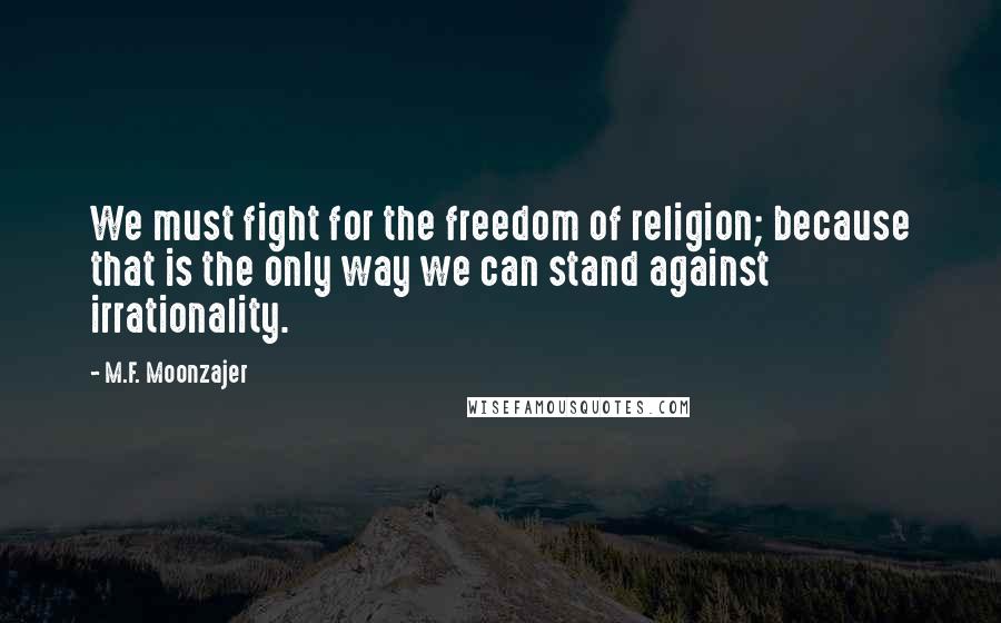 M.F. Moonzajer Quotes: We must fight for the freedom of religion; because that is the only way we can stand against irrationality.