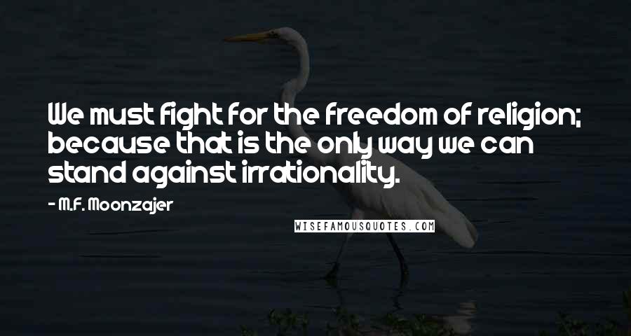 M.F. Moonzajer Quotes: We must fight for the freedom of religion; because that is the only way we can stand against irrationality.