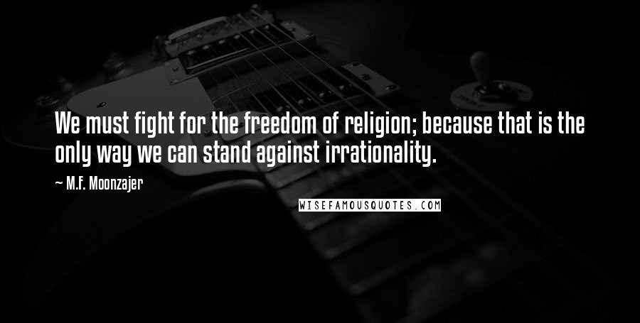 M.F. Moonzajer Quotes: We must fight for the freedom of religion; because that is the only way we can stand against irrationality.