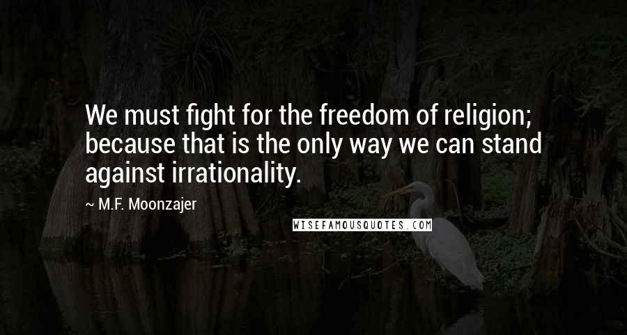 M.F. Moonzajer Quotes: We must fight for the freedom of religion; because that is the only way we can stand against irrationality.