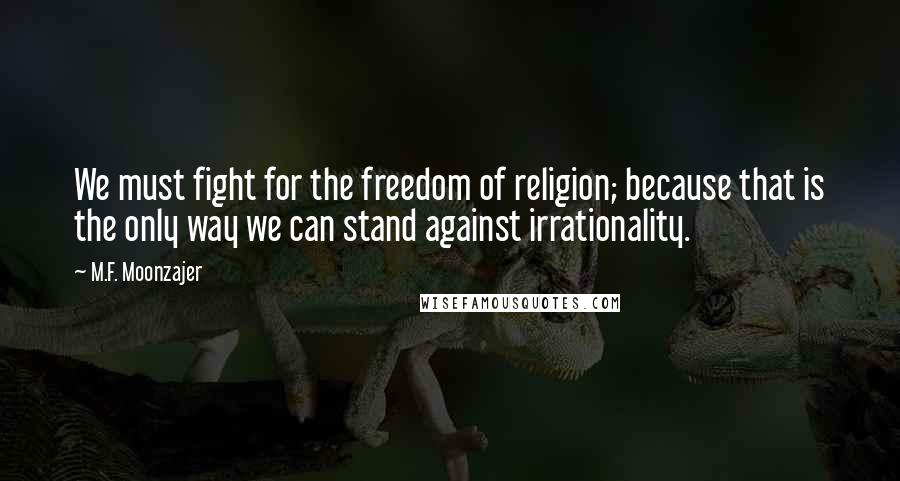 M.F. Moonzajer Quotes: We must fight for the freedom of religion; because that is the only way we can stand against irrationality.