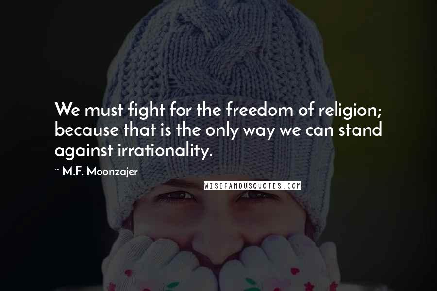 M.F. Moonzajer Quotes: We must fight for the freedom of religion; because that is the only way we can stand against irrationality.