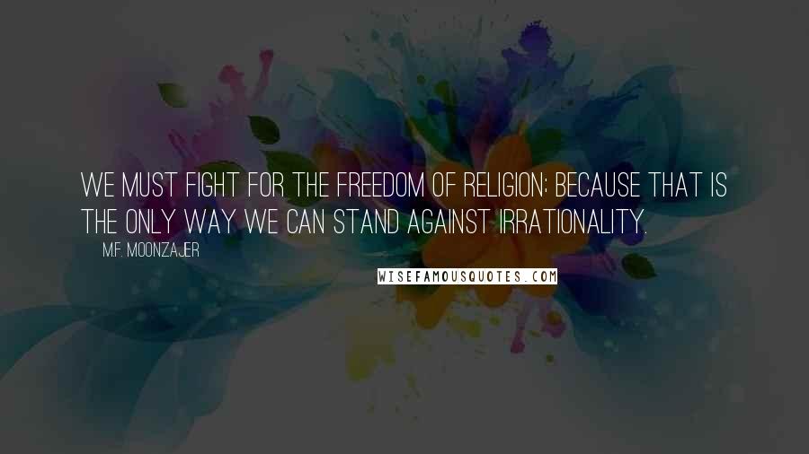 M.F. Moonzajer Quotes: We must fight for the freedom of religion; because that is the only way we can stand against irrationality.